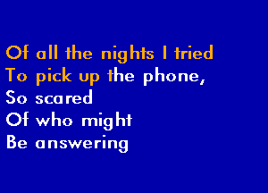 Of all the nights I tried
To pick up ihe phone,

So scored
Of who might

Be answering