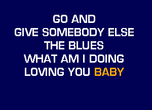 GO AND
GIVE SOMEBODY ELSE
THE BLUES
WHAT AM I DOING
LOVING YOU BABY