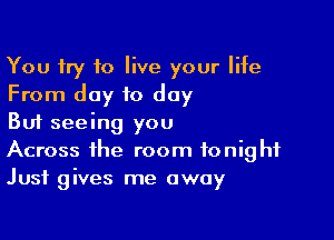 You try to live your life
From day to day

But seeing you
Across the room tonight
Just gives me away