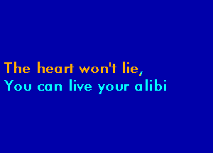 The heart won't lie,

You can live your alibi