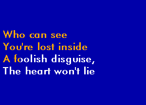 Who can see
You're lost inside

A foolish disguise,
The heart won't lie