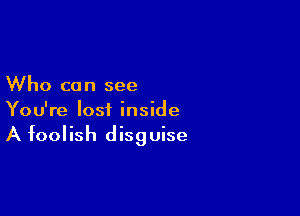 Who can see

You're lost inside
A foolish disguise