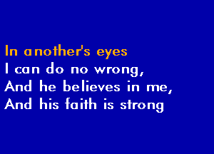 In anoiher's eyes
I can do no wrong,

And he believes in me,
And his faith is strong