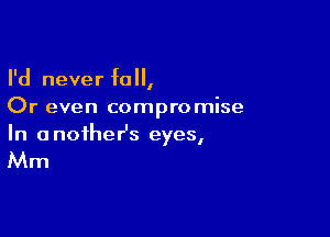 I'd never fall,
Or even compromise

In anoiher's eyes,

Mm