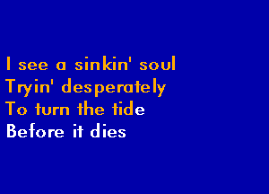 I see 0 sinkin' soul
Tryin' desperately

To turn the tide
Before it dies