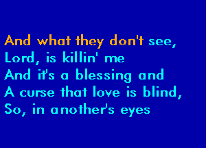 And what they don't see,
Lord, is killin' me

And ifs a blessing and
A curse that love is blind,
So, in another's eyes