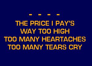 THE PRICE I PAY'S
WAY T00 HIGH
TOO MANY HEARTACHES
TOO MANY TEARS CRY