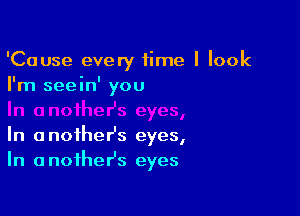 'Cause every fime I look
I'm seein' you

In another's eyes,
In anoihesz eyes