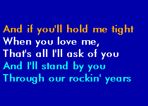 And if you'll hold me 1ighf
When you love me,

Thafs all I'll ask of you
And I'll stand by you

Through our rockin' years