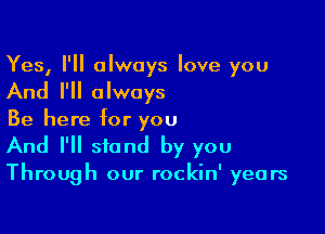 Yes, I'll always love you

And I'll always

Be here for you
And I'll stand by you

Through our rockin' years