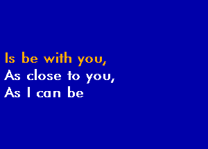 Is be with you,

As close to you,
As I can be