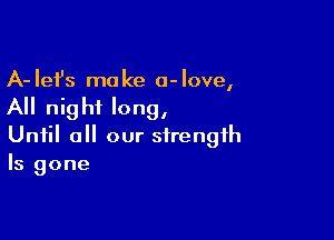 A- Iefs ma ke a- love,

All nigh? long,

Until all our strength
Is gone