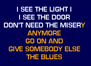 I SEE THE LIGHT I
I SEE THE DOOR
DON'T NEED THE MISERY
ANYMORE
GO ON AND
GIVE SOMEBODY ELSE
THE BLUES