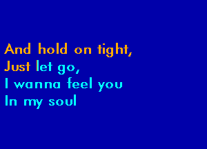 And hold on tight,
Just let go,

I wanna feel you
In my soul