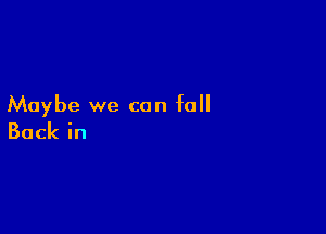 Maybe we can fall

Backin