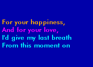 For your happiness,

I'd give my last breath
From this moment on