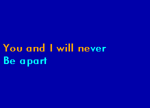 You and I will never

Be apart