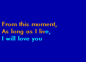 From this moment,

As long as I live,
I will love you