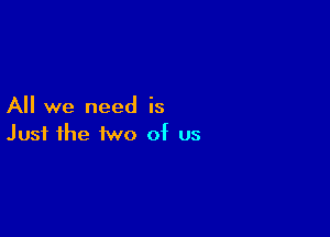 All we need is

Just the two of us