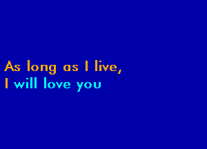 As long as I live,

I will love you