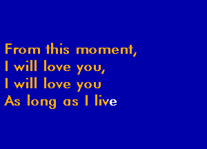 From this moment,
I will love you,

I will love you
As long as I live