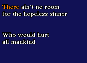 There ain't no room
for the hopeless sinner

XVho would hurt
all mankind