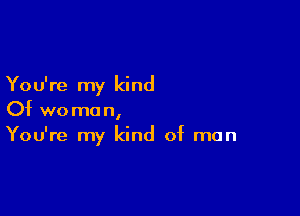 You're my kind

Of woman,
You're my kind of man