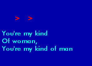 You're my kind
Of woman,
You're my kind of man