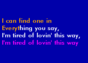 I can find one in
Everything you say,

I'm tired of lovin' this way,