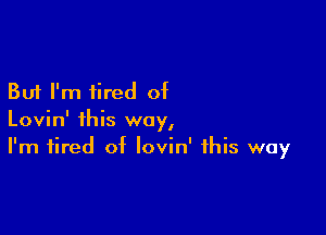 But I'm tired of

Lovin' this way,
I'm tired of lovin' this way