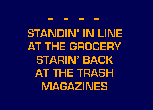 STANDIN' IN LINE
AT THE GROCERY
STARIN' BACK
AT THE TRASH

MAGAZINES l