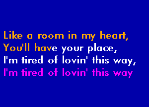 Like a room in my heart,
You'll have your place,

I'm tired of lovin' this way,