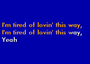 I'm tired of lovin' this way,

I'm tired of Iovin' this way,

Yeah