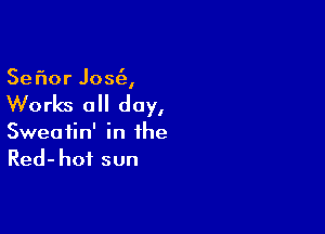 Sefmr Jos(e,

Works all day,

Sweatin' in the
Red-hoi sun