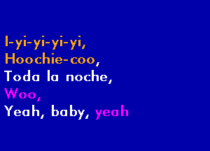 I-yi-yi-yi-yi,
Hoochie- coo,
Toda la noche,

Yeah, baby,