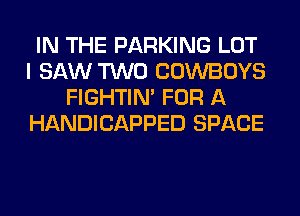 IN THE PARKING LOT
I SAW TWO COWBOYS
FIGHTIN' FOR A
HANDICAPPED SPACE