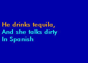 He drinks iequila,

And she talks diriy
In Spanish