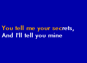 You tell me your secrets,

And I'll tell you mine