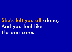 She's left you all alone,

And you feel like

No one ca res