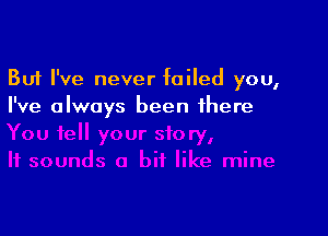 But I've never failed you,
I've always been there