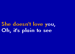 She doesn't love you,

Oh, ifs plain to see