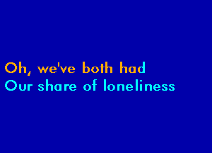 Oh, we've both had

Our share of loneliness