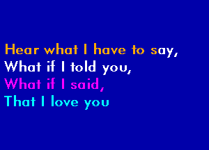 Hear what I have 10 say,

Whai if I told you,

That I love you