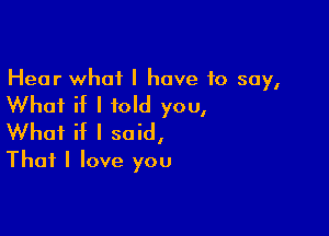 Hear what I have 10 say,

Whai if I told you,

What if I said,
That I love you