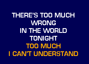 THERE'S TOO MUCH
WRONG
IN THE WORLD
TONIGHT
TOO MUCH
I CANT UNDERSTAND