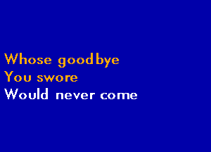 Whose good bye

You swore
Would never come