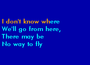 I don't know where
We'll go from here,

There may be
No way to Hy