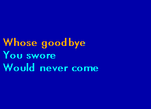 Whose good bye

You swore
Would never come
