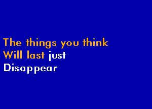 The things you think

Will lost just
Disappear