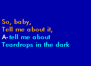 So, be by,

Tell me about if,

A-tell me abouf
Teardrops in the dark